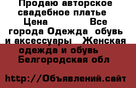 Продаю авторское свадебное платье › Цена ­ 14 400 - Все города Одежда, обувь и аксессуары » Женская одежда и обувь   . Белгородская обл.